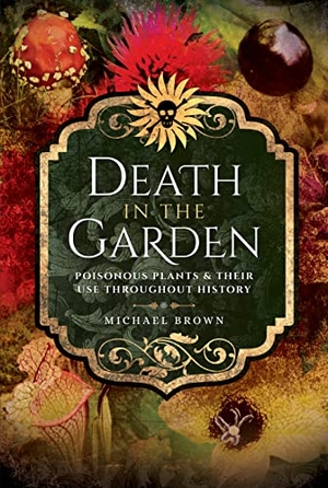 Brown, Michael. Death in the Garden - Poisonous Plants and Their Use Throughout History. Pen & Sword Books, 2018.