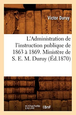 Duruy, Victor. L'Administration de l'Instruction Publique de 1863 À 1869. Ministère de S. E. M. Duruy (Éd.1870). Hachette Livre, 2022.