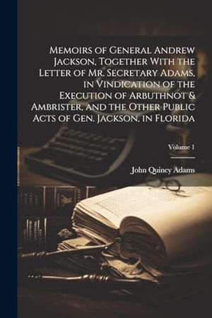 Adams, John Quincy. Memoirs of General Andrew Jackson, Together With the Letter of Mr. Secretary Adams, in Vindication of the Execution of Arbuthnot & Ambrister, and the. Creative Media Partners, LLC, 2023.