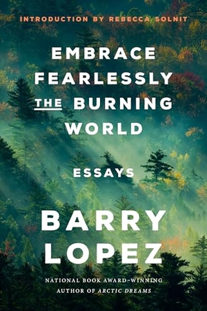 Lopez, Barry. Embrace Fearlessly the Burning World - Essays. Random House, 2023.