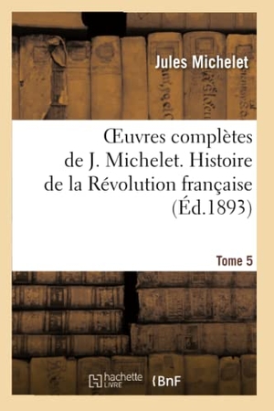 Michelet, Jules. Oeuvres complètes de J. Michelet. T. 5 Histoire de la Révolution française. Hachette Livre, 2022.