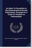 An Index To Facsimiles In The Palaeographical Society Publications, Arranged As A Guide For Students In Palaeography