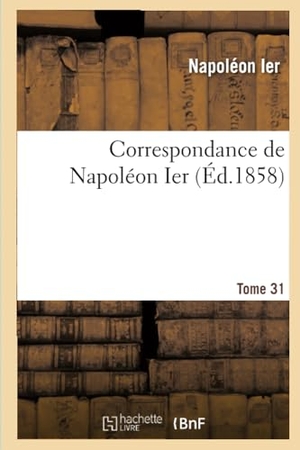 Napoléon Ier. Correspondance de Napoléon Ier. Tome 31. Hachette Livre, 2022.