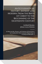 An Ecclesiastical History, Antient and Modern, From the Birth of Christ to the Begginning of the Eighteenth Century