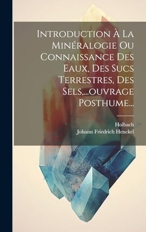 Henckel, Johann Friedrich / Holbach. Introduction À La Minéralogie Ou Connaissance Des Eaux, Des Sucs Terrestres, Des Sels,...ouvrage Posthume.... Tradd Street Press, 2023.