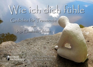 Ohlsen, Inga Elisabeth. Wie ich dich fühle - Gedichte für Trauernde. Mit Skulpturen von Andrea Ohlsen.. edition riedenburg e.U, 2016.