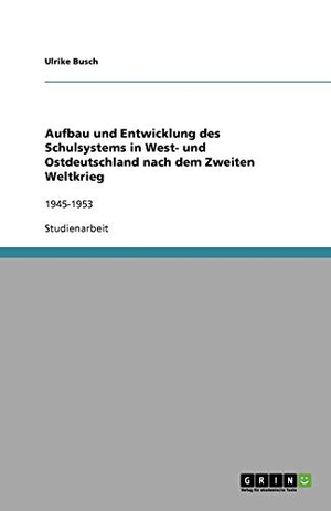 Busch, Ulrike. Aufbau und Entwicklung des Schulsystems in West- und Ostdeutschland nach dem Zweiten Weltkrieg - 1945-1953. GRIN Verlag, 2009.