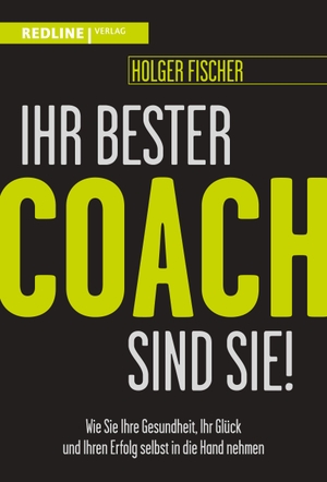 Fischer, Holger. Ihr bester Coach sind Sie! - Wie Sie Ihre Gesundheit, Ihr Glück und Ihren Erfolg selbst in die Hand nehmen. Redline, 2023.