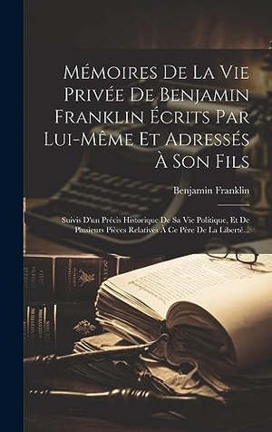 Franklin, Benjamin. Mémoires De La Vie Privée De Benjamin Franklin Écrits Par Lui-même Et Adressés À Son Fils - Suivis D'un Précis Historique De Sa Vie Politique, Et De Plusieurs Pièces Relatives À Ce Père De La Liberté.... British Library, Historical Print Editions, 2023.