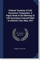 Federal Taxation of Life Insurance Companies. A Paper Read at the Meeting of Life Insurance Counsel Held at Atlantic City, May, 1917