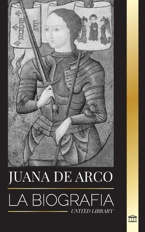 Library, United. Juana de Arco - La biografía de la patrona y leyenda francesa, su asedio a Orleans y sus victorias. United Library, 2023.