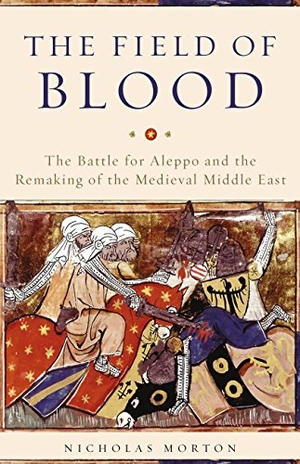 Morton, Nicholas. The Field of Blood - The Battle for Aleppo and the Remaking of the Medieval Middle East. Storey, 2018.