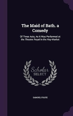 Foote, Samuel. The Maid of Bath. a Comedy: Of Three Acts, As It Was Performed at the Theatre Royal in the Hay-Market. Touchladybirdlucky Studios, 2016.
