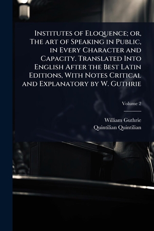 Guthrie, William / Quintilian Quintilian. Institutes of Eloquence; or, The art of Speaking in Public, in Every Character and Capacity. Translated Into English After the Best Latin Editions, With Notes Critical and Explanatory by W. Guthrie. Creative Media Partners, LLC, 2025.