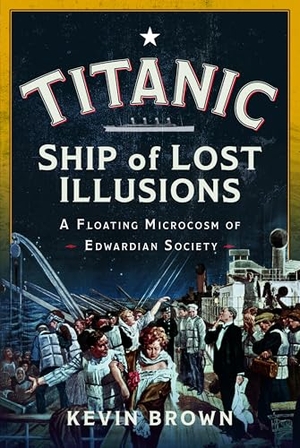 Brown, Kevin. Titanic: Ship of Lost Illusions - A Floating Microcosm of Edwardian Society. Pen & Sword Books, 2025.