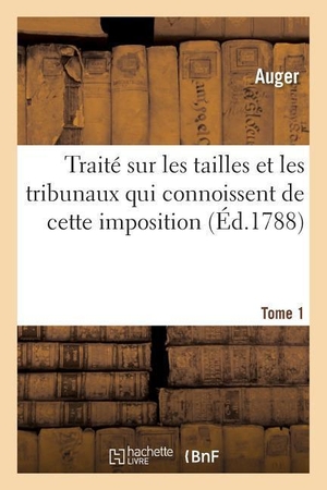 Auger. Traité Sur Les Tailles Et Les Tribunaux Qui Connoissent de Cette Imposition Tome 1. Hachette Livre - BNF, 2016.