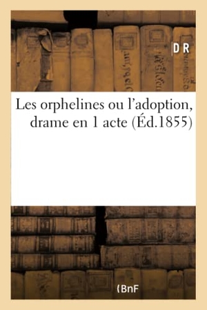 D R. Les Orphelines Ou l'Adoption, Drame En 1 Acte: Composé Pour Les Distributions de Prix Dans Les Pensionnats de Demoiselles. Hachette Livre - BNF, 2017.