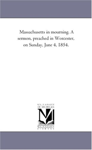 Higginson, Thomas Wentworth. Massachusetts in mourning. A sermon, preached in Worcester, on Sunday, June 4, 1854.. Regents of Univ of Mi, Scholarly Publishing Office, 2011.