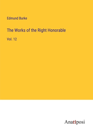 Burke, Edmund. The Works of the Right Honorable - Vol. 12. Anatiposi Verlag, 2023.