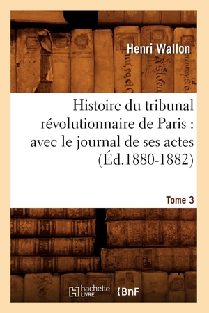 Wallon, Henri. Histoire du tribunal révolutionnaire de Paris - avec le journal de ses actes. Tome 3 (Éd.1880-1882). Hachette Livre, 2018.