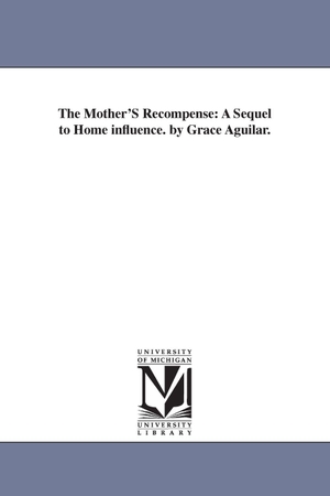 Aguilar, Grace. The Mother'S Recompense - A Sequel to Home influence. by Grace Aguilar.. Regents of Univ of Mi, Scholarly Publishing Office, 2006.