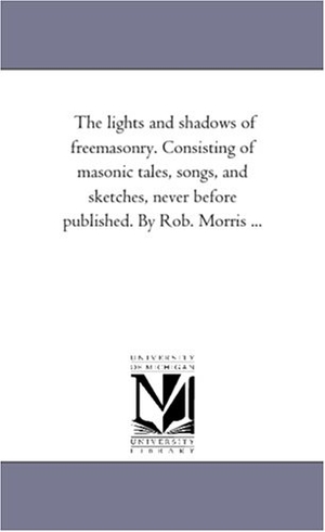 Morris, Robert. The Lights and Shadows of Freemasonry. Consisting of Masonic Tales, Songs, and Sketches, Never Before Published. by Rob. Morris .... Regents of Univ of Mi, Scholarly Publishing Office, 2006.