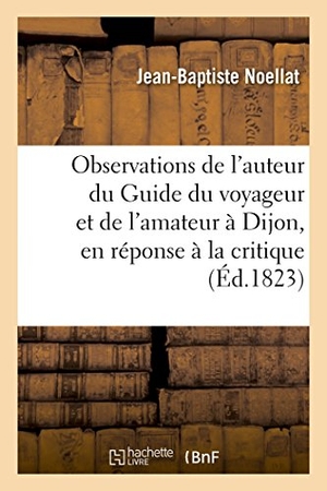 Noellat. Observations de l'auteur du Guide du voyageur et de l'amateur à Dijon, en réponse à la critique 1822. Hachette Livre, 2018.