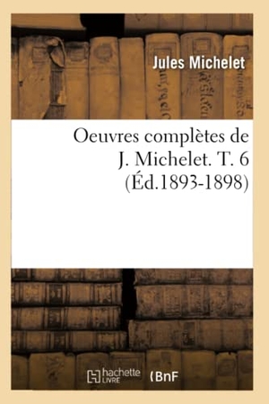 Michelet, Jules. Oeuvres complètes de J. Michelet. T. 6 (Éd.1893-1898). Hachette Livre, 2022.