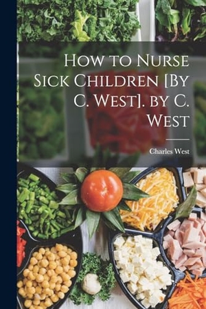 West, Charles. How to Nurse Sick Children [By C. West]. by C. West. Creative Media Partners, LLC, 2022.