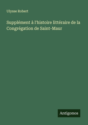 Robert, Ulysse. Supplément à l'histoire littéraire de la Congrégation de Saint-Maur. Antigonos Verlag, 2025.