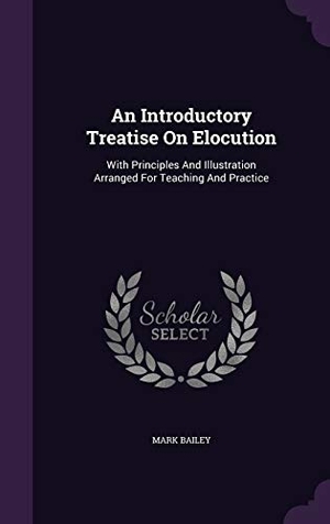 Bailey, Mark. An Introductory Treatise On Elocution: With Principles And Illustration Arranged For Teaching And Practice. Touchladybirdlucky Studios, 2015.