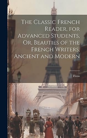Fivas. The Classic French Reader, for Advanced Students, Or, Beauties of the French Writers, Ancient and Modern. Legare Street Press, 2023.