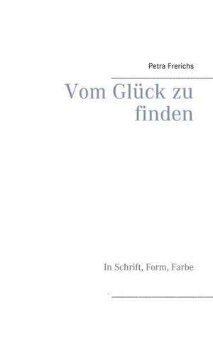 Frerichs, Petra. Vom Glück zu finden - In Schrift, Form, Farbe. Books on Demand, 2016.