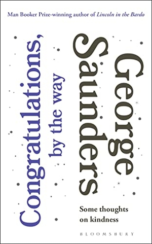 Saunders, George. Congratulations, by the way - Some Thoughts on Kindness. Bloomsbury Publishing plc, 2017.