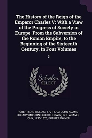 Robertson, William / John Adams. The History of the Reign of the Emperor Charles V - With a View of the Progress of Society in Europe, From the Subversion of the Roman Empire, to the Beginning of the Sixteenth Century. In Four Volumes: 3. Creative Media Partners, LLC, 2018.
