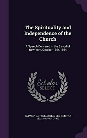 DLC, Ya Pamphlet Collection / Henry J. 1822-1891 Van Dyke. The Spirituality and Independence of the Church: A Speech Delivered in the Synod of New York, October 18th, 1864. Touchladybirdlucky Studios, 2016.
