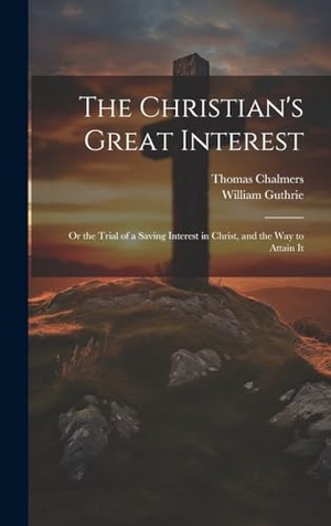 Chalmers, Thomas / William Guthrie. The Christian's Great Interest; or the Trial of a Saving Interest in Christ, and the way to Attain It. Creative Media Partners, LLC, 2000.
