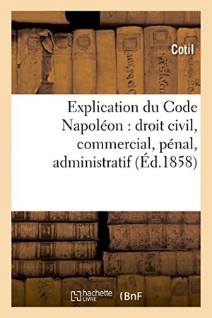 Cotil. Explication Du Code Napoléon: Droit Civil, Commercial, Pénal, Administratif. Hachette Livre - BNF, 2014.