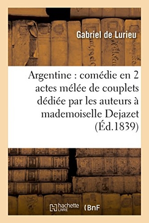 Lurieu, Gabriel De / Dupeuty, Charles et al. Argentine: Comédie En 2 Actes Mélée de Couplets Dédiée Par Les Auteurs À Mademoiselle Dejazet. Hachette Livre, 2018.