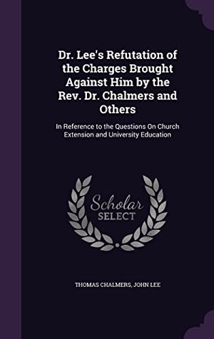 Chalmers, Thomas / John Lee. Dr. Lee's Refutation of the Charges Brought Against Him by the Rev. Dr. Chalmers and Others: In Reference to the Questions On Church Extension and Uni. Touchladybirdlucky Studios, 2016.