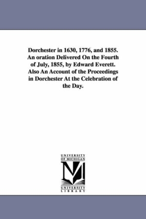 Everett, Edward. Dorchester in 1630, 1776, and 1855. An oration Delivered On the Fourth of July, 1855, by Edward Everett. Also An Account of the Proceedings in Dorchester At the Celebration of the Day.. Regents of Univ of Mi, Scholarly Publishing Office, 2006.