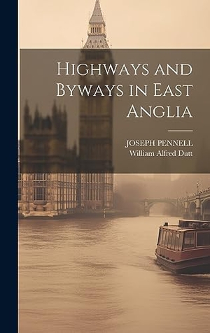 Dutt, William Alfred / Joseph Pennell. Highways and Byways in East Anglia. British Library, Historical Print Editions, 2023.