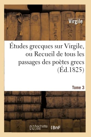 Virgile / Frédéric Gustave Eichhoff. Études grecques sur Virgile. Tome 3 - , ou Recueil de tous les passages des poètes grecs imités dans les Bucoliques, les Géorgiques.... Hachette Livre, 2022.