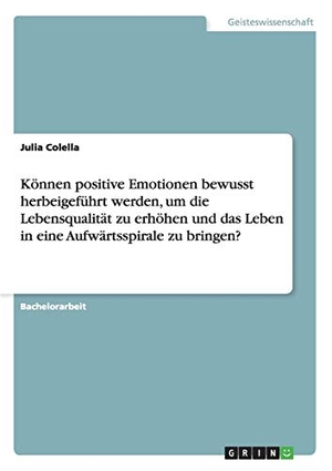 Colella, Julia. Können positive Emotionen bewusst herbeigeführt werden, um die Lebensqualität zu erhöhen und das Leben in eine Aufwärtsspirale zu bringen?. GRIN Publishing, 2013.