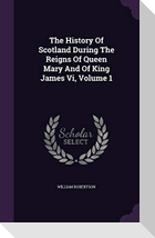 The History Of Scotland During The Reigns Of Queen Mary And Of King James Vi, Volume 1