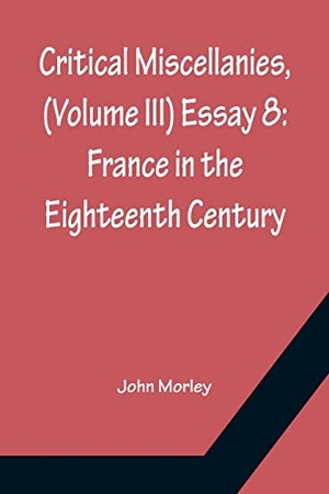 Morley, John. Critical Miscellanies, (Volume III) Essay 8 - France in the Eighteenth Century. Alpha Edition, 2022.
