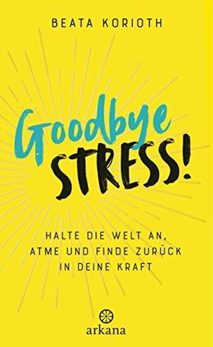 Korioth, Beata. Goodbye Stress - Halte die Welt an, atme und finde zurück in deine Kraft. ARKANA Verlag, 2018.