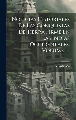 Simón, Pedro. Noticias Historiales De Las Conquistas De Tierra Firme En Las Indias Occidentales, Volume 1.... British Library, Historical Print Editions, 2023.