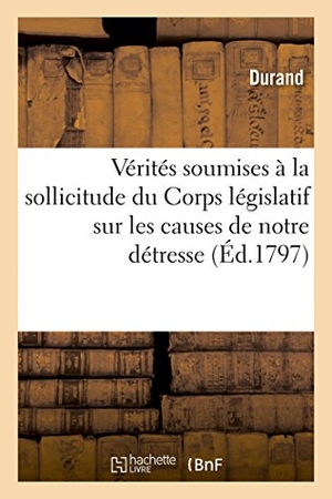 Durand. Vérités Soumises À La Sollicitude Du Corps Législatif Sur Les Causes de Notre Détresse. Hachette Livre - BNF, 2014.