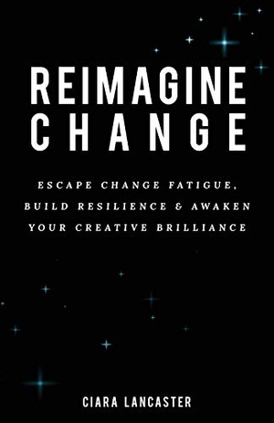 Lancaster, Ciara. Reimagine Change - Escape Change Fatigue, Build Resilience and Awaken Your Creative Brilliance. Grammar Factory Publishing, 2020.